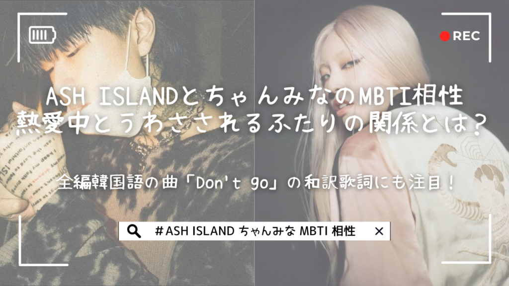 ASH ISLANDとちゃんみなのMBTI相性｜熱愛がうわさされるふたりの関係とは？全編韓国語の曲「Don't go」の和訳歌詞にも注目！