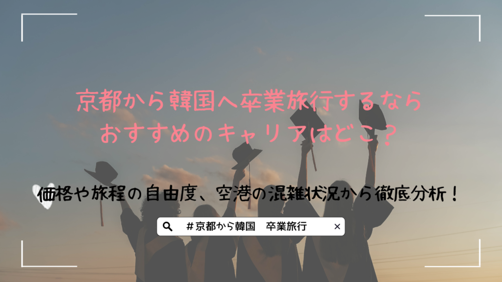 京都から韓国へ卒業旅行するならおすすめのキャリアはどこ？価格や旅程の自由度、空港の混雑状況から徹底分析！