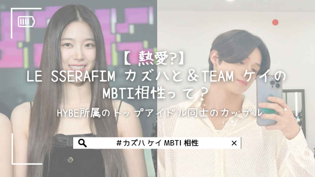 【熱愛?】LE SSERAFIM カズハと＆TEAM ケイのMBTI相性って？HYBE所属のトップアイドル同士のカップル