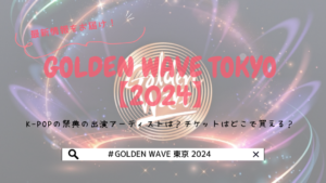 GOLDEN WAVE 東京【2024】K-POPの祭典の出演アーティストは？チケットはどこで買える？