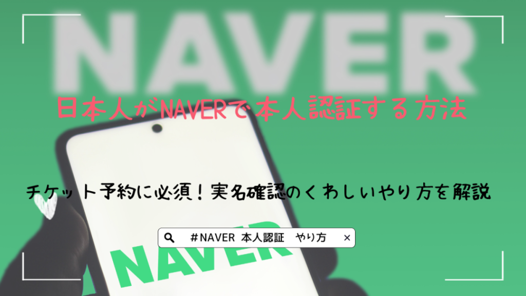 日本人がNAVERで本人認証する方法｜チケット予約に必須！実名確認のくわしいやり方を解説