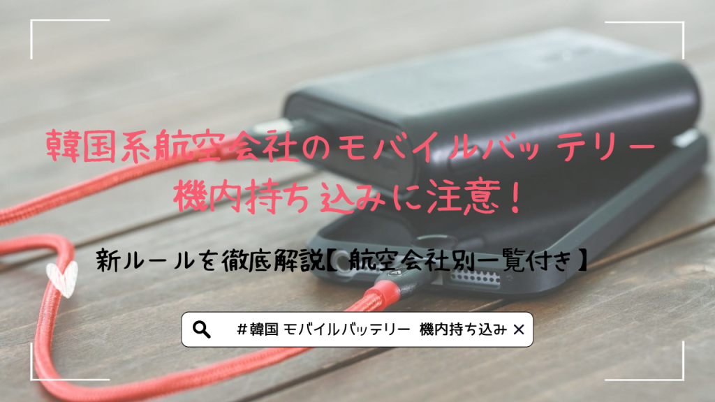 韓国系航空会社のモバイルバッテリー機内持ち込みに注意！新ルールを徹底解説【航空会社別一覧付き】