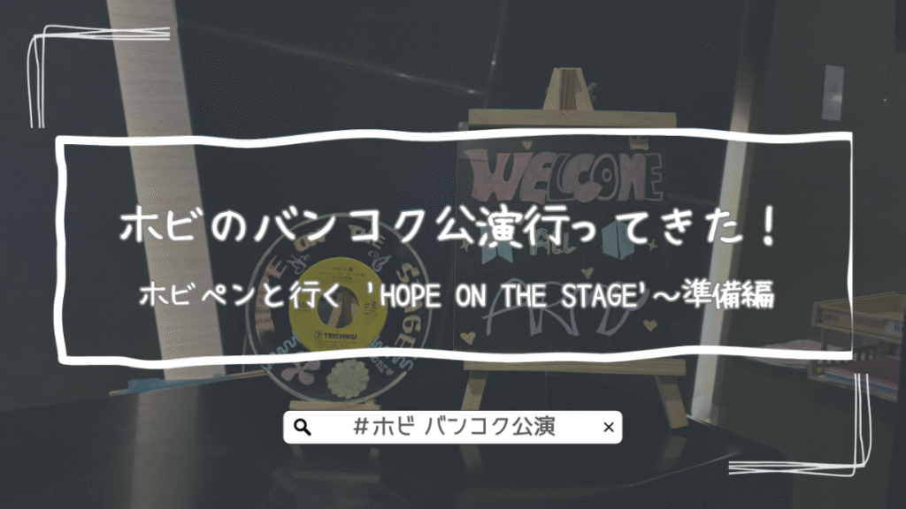 ホビのバンコク公演行ってきた！ホビペンと行く ‘HOPE ON THE STAGE’～準備編