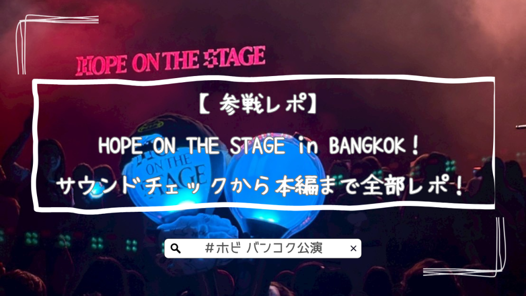 【参戦レポ】HOPE ON THE STAGE in BANGKOK！｜サウンドチェックから本編まで全部レポ！
