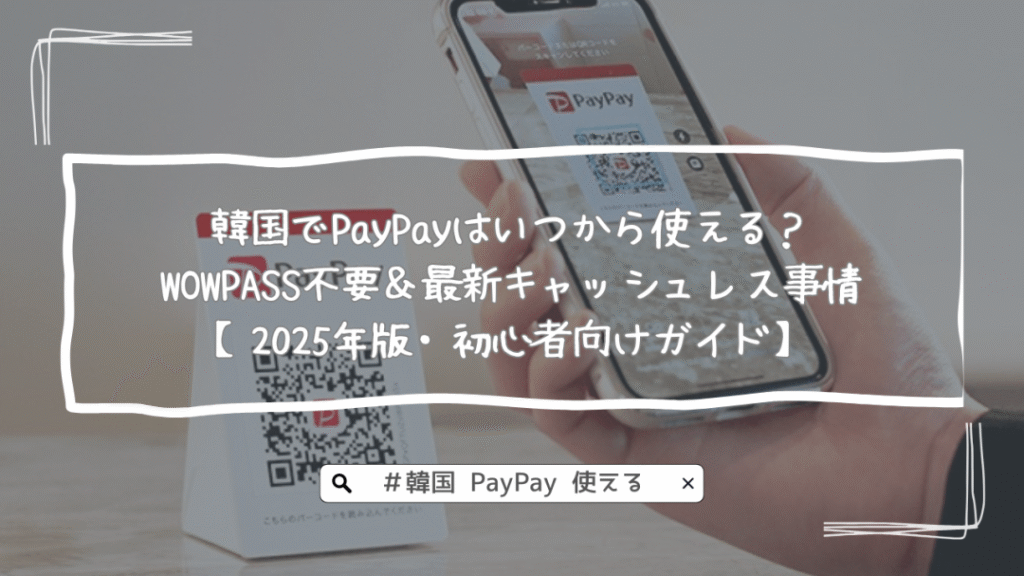 韓国でPayPayはいつから使える？WOWPASS不要＆最新キャッシュレス事情【2025年版・初心者向けガイド】