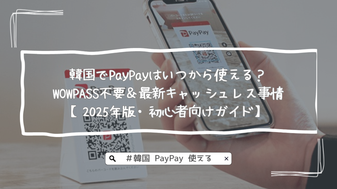 韓国でPayPayはいつから使える？WOWPASS不要＆最新キャッシュレス事情【2025年版・初心者向けガイド】
