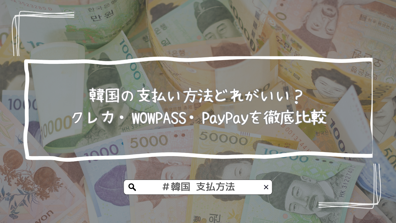 韓国の支払い方法どれがいい？クレカ・WOWPASS・PayPayを徹底比較【初心者向け】