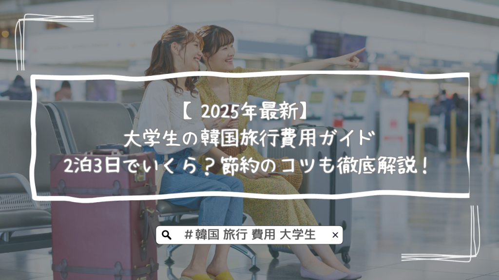 【2025年最新】大学生の韓国旅行費用ガイド｜2泊3日でいくら？節約のコツも徹底解説！