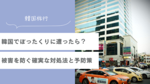韓国でぼったくりに遭ったら？これで解決！被害を防ぐ確実な対処法と予防策