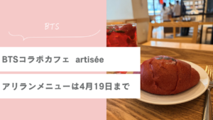 BTSカムバコラボカフェ【artisée アティジェ】のアリランメニューは4月19日まで